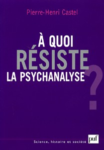 À quoi résiste la psychanalyse ? de Pierre-henri Castel, PUF, 2006